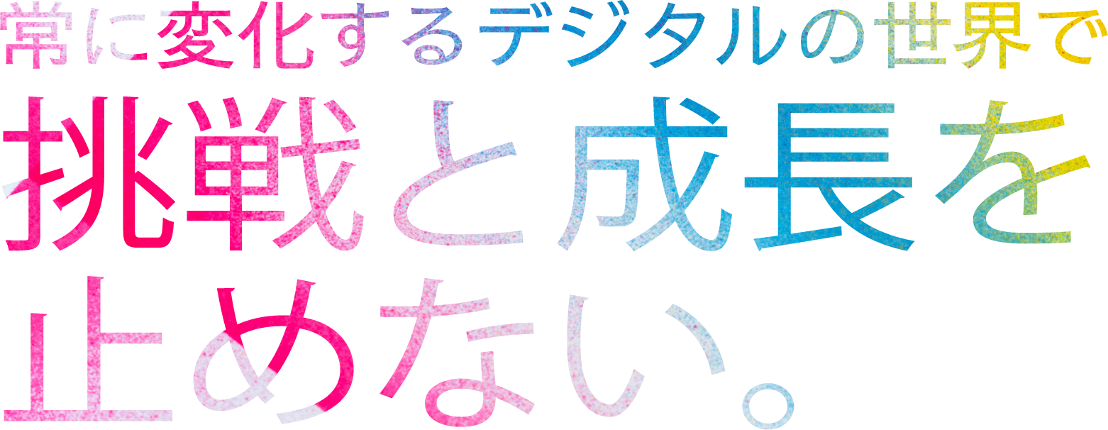 常に変化するデジタルの世界で挑戦と成長を止めない。